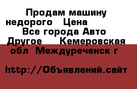 Продам машину недорого › Цена ­ 180 000 - Все города Авто » Другое   . Кемеровская обл.,Междуреченск г.